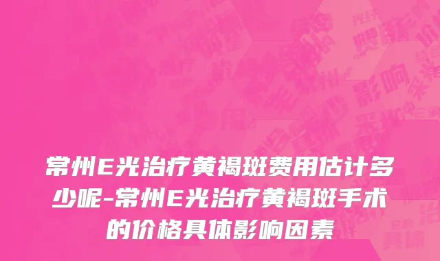 常州E光治疗黄褐斑费用估计多少呢-常州E光治疗黄褐斑手术的价格具体影响因素