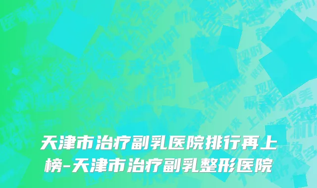 天津市治疗副乳医院排行再上榜-天津市治疗副乳整形医院