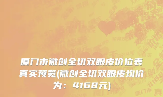 厦门市微创全切双眼皮价位表真实预览(微创全切双眼皮均价为：4168元)