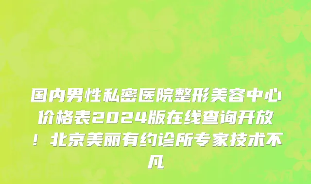国内男性私密医院整形美容中心价格表2024版在线查询开放!北京美丽有约诊所专家技术不凡