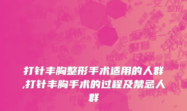 打针丰胸整形手术适用的人群,打针丰胸手术的过程及禁忌人群