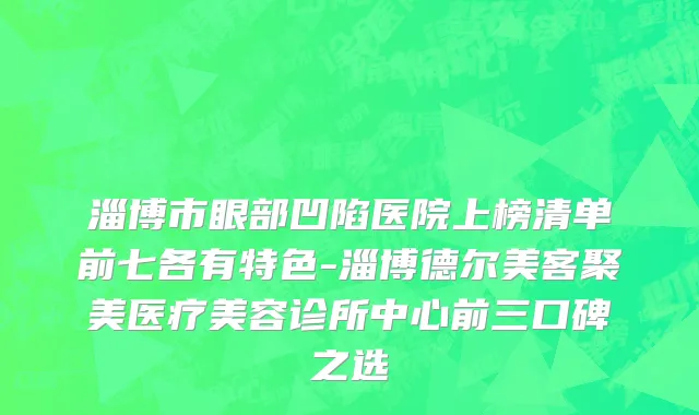 淄博市眼部凹陷医院上榜清单前七各有特色-淄博德尔美客聚美医疗美容诊所中心前三口碑之选