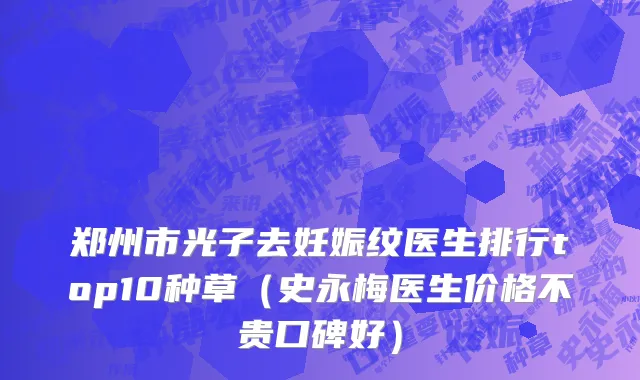 郑州市光子去妊娠纹医生排行top10种草（史永梅医生价格不贵口碑好）