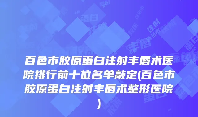 百色市胶原蛋白注射丰唇术医院排行前十位名单敲定(百色市胶原蛋白注射丰唇术整形医院)