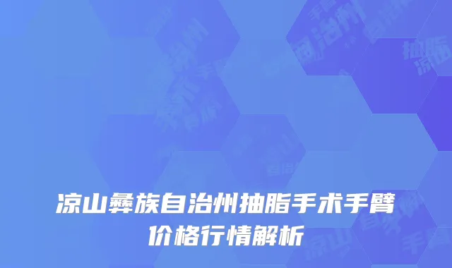 凉山彝族自治州抽脂手术手臂价格行情解析