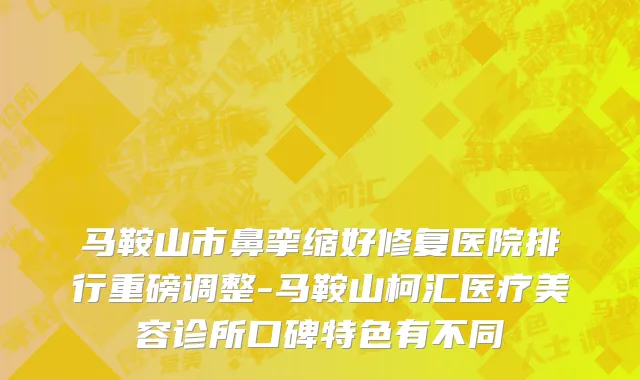 马鞍山市鼻挛缩好修复医院排行重磅调整-马鞍山柯汇医疗美容诊所口碑特色有不同