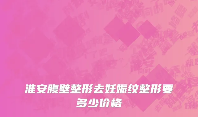 淮安腹壁整形去妊娠纹整形要多少价格