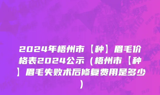 2024年梧州市【种】眉毛价格表2024公示（梧州市【种】眉毛失败术后修复费用是多少）