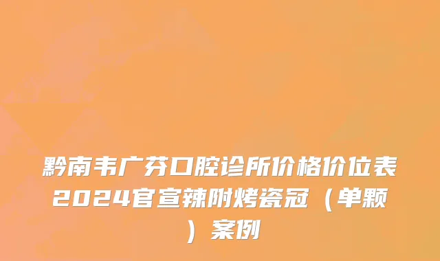 黔南韦广芬口腔诊所价格价位表2024官宣辣附烤瓷冠（单颗）案例