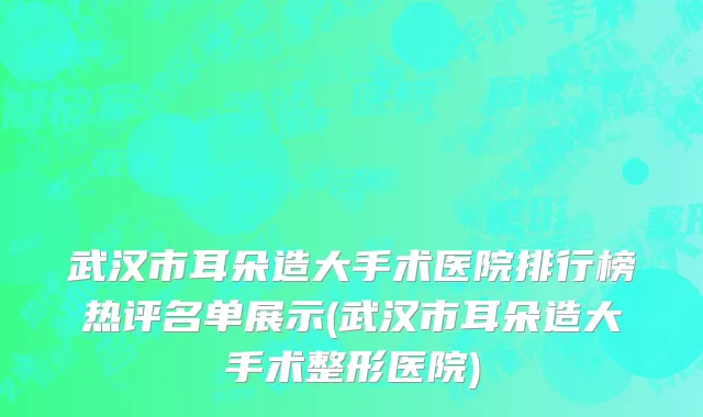 武汉市耳朵造大手术医院排行榜热评名单展示(武汉市耳朵造大手术整形医院)