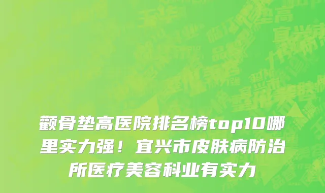 颧骨垫高医院排名榜top10哪里实力强!宜兴市皮肤病防治所医疗美容科业有实力