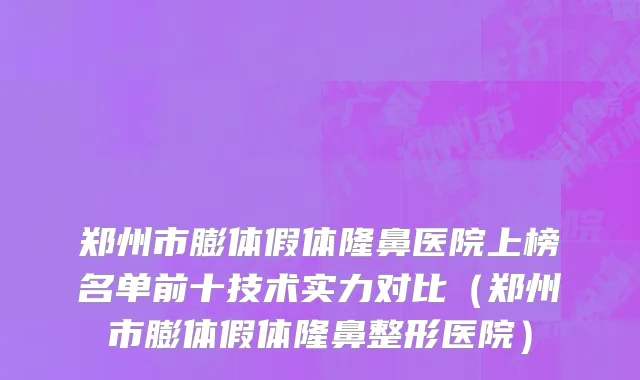 郑州市膨体假体隆鼻医院上榜名单前十技术实力对比（郑州市膨体假体隆鼻整形医院）