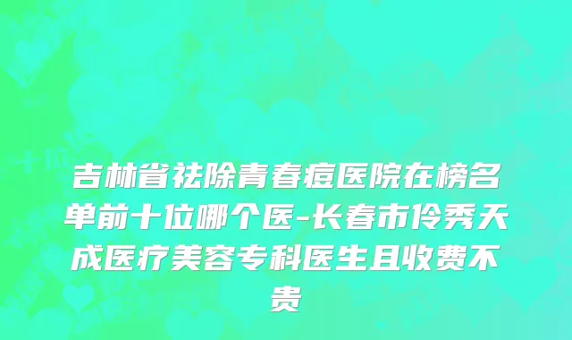 吉林省祛除青春痘医院在榜名单前十位哪个医-长春市伶秀天成医疗美容专科医生且收费不贵