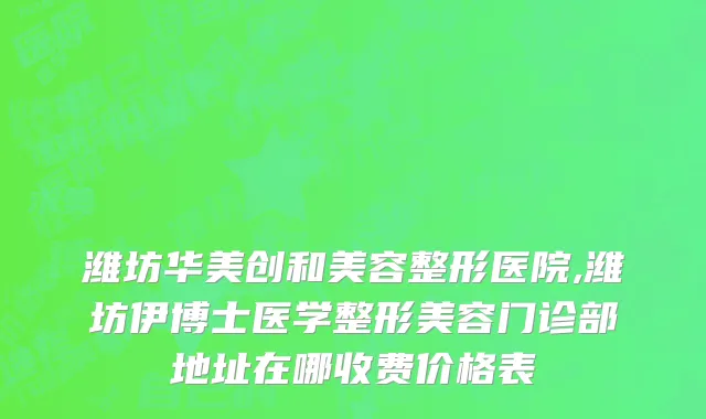 潍坊华美创和美容整形医院,潍坊伊博士医学整形美容门诊部地址在哪收费价格表