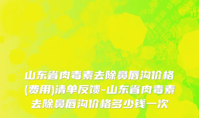 山东省肉毒素去除鼻唇沟价格(费用)清单反馈-山东省肉毒素去除鼻唇沟价格多少钱一次