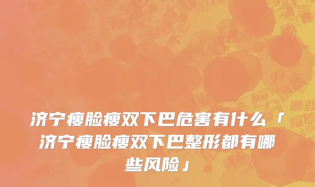 济宁瘦脸瘦双下巴危害有什么「济宁瘦脸瘦双下巴整形都有哪些风险」