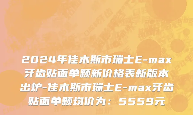 2024年佳木斯市瑞士E-max牙齿贴面单颗新价格表新版本出炉-佳木斯市瑞士E-max牙齿贴面单颗均价为：5559元