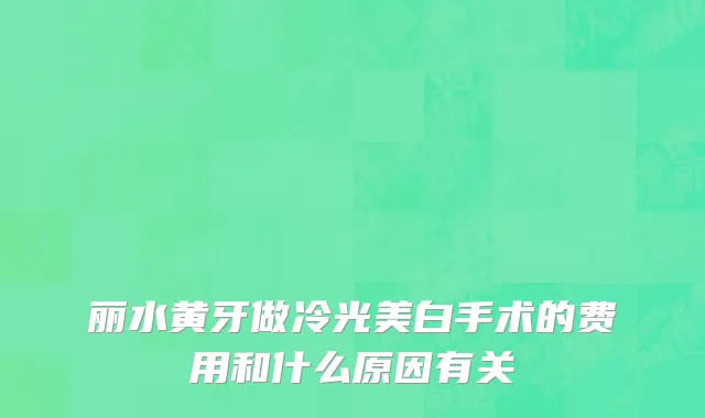 丽水黄牙做冷光美白手术的费用和什么原因有关
