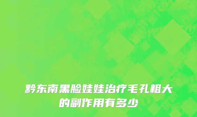 黔东南黑脸娃娃治疗毛孔粗大的副作用有多少