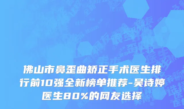 佛山市鼻歪曲矫正手术医生排行前10强全新榜单推荐-吴诗婷医生80%的网友选择