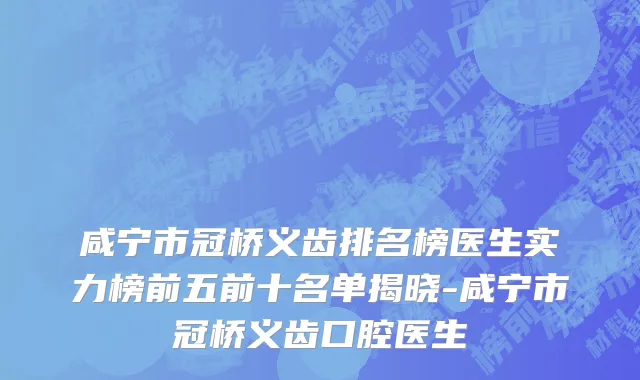 咸宁市冠桥义齿排名榜医生实力榜前五前十名单揭晓-咸宁市冠桥义齿口腔医生