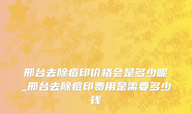 邢台去除痘印价格会是多少呢_邢台去除痘印费用是需要多少钱