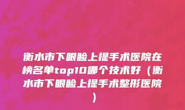衡水市下眼睑上提手术医院在榜名单top10哪个技术好（衡水市下眼睑上提手术整形医院）