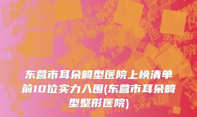 东营市耳朵畸型医院上榜清单前10位实力入围(东营市耳朵畸型整形医院)