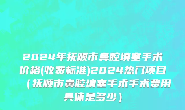 2024年抚顺市鼻腔填塞手术价格(收费标准)2024热门项目（抚顺市鼻腔填塞手术手术费用具体是多少）