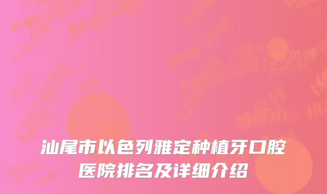 汕尾市以色列雅定种植牙口腔医院排名及详细介绍
