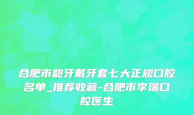 合肥市龅牙戴牙套七大正规口腔名单_推荐收藏-合肥市李瑞口腔医生