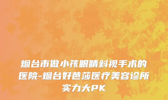 烟台市做小孩眼睛斜视手术的医院-烟台好芭莎医疗美容诊所实力大PK