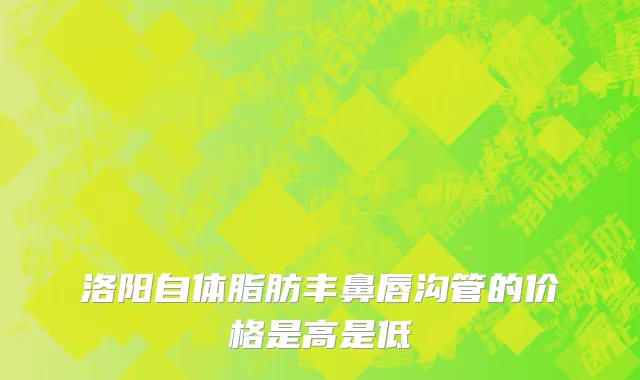 洛阳自体脂肪丰鼻唇沟管的价格是高是低