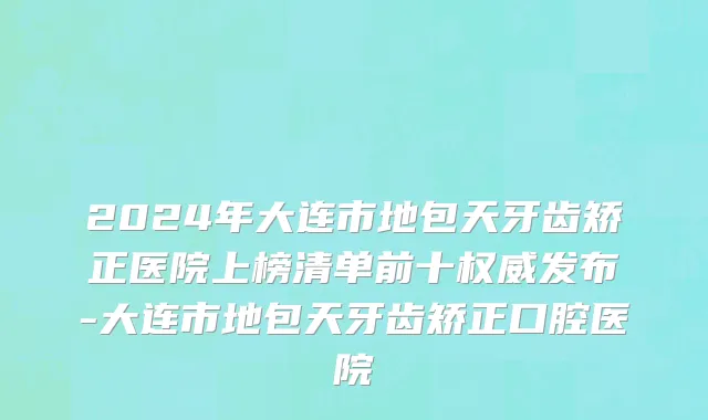 2024年大连市地包天牙齿矫正医院上榜清单前十权威发布-大连市地包天牙齿矫正口腔医院