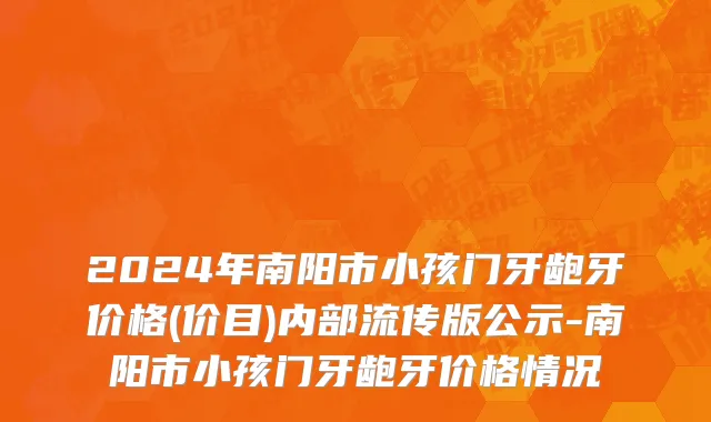 2024年南阳市小孩门牙龅牙价格(价目)内部流传版公示-南阳市小孩门牙龅牙价格情况
