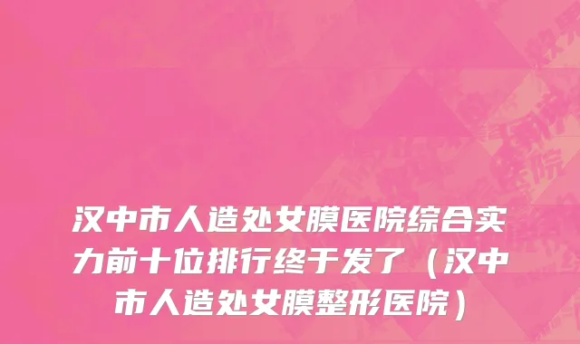 汉中市人造处女膜医院综合实力前十位排行终于发了（汉中市人造处女膜整形医院）