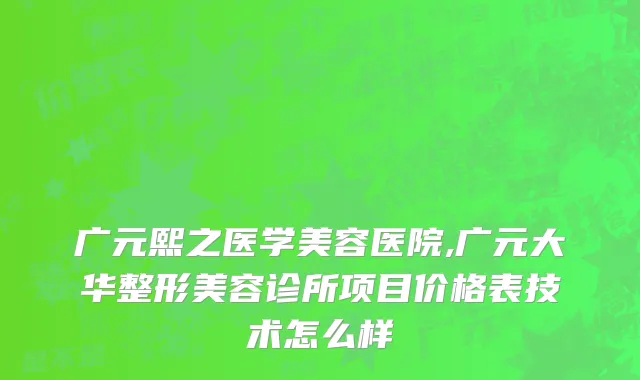 广元熙之医学美容医院,广元大华整形美容诊所项目价格表技术怎么样