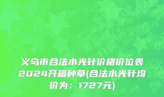 义乌市合法水光针价格价位表2024开箱种草(合法水光针均价为：1727元)