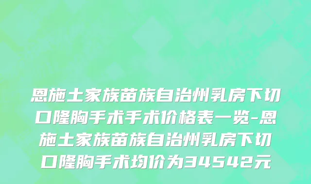 恩施土家族苗族自治州乳房下切口隆胸手术手术价格表一览-恩施土家族苗族自治州乳房下切口隆胸手术均价为34542元