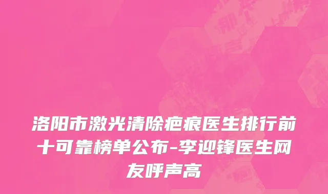 洛阳市激光清除疤痕医生排行前十可靠榜单公布-李迎锋医生网友呼声高