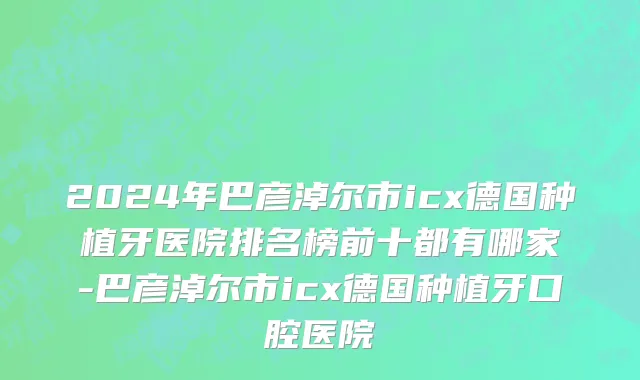 2024年巴彦淖尔市icx德国种植牙医院排名榜前十都有哪家-巴彦淖尔市icx德国种植牙口腔医院