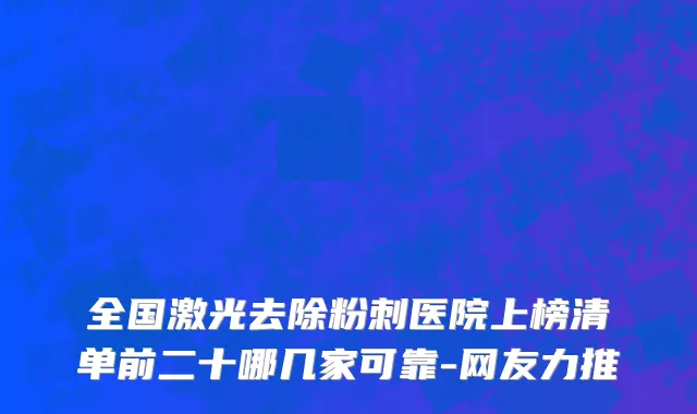 全国激光去除粉刺医院上榜清单前二十哪几家可靠-网友力推
