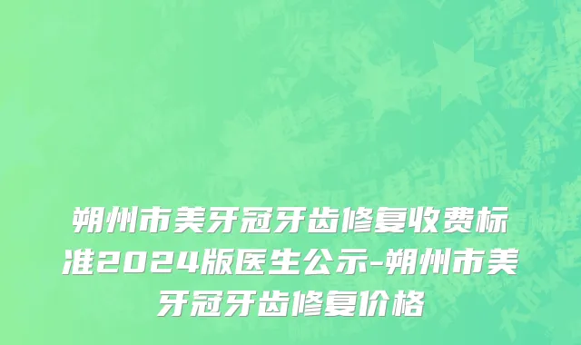 朔州市美牙冠牙齿修复收费标准2024版医生公示-朔州市美牙冠牙齿修复价格