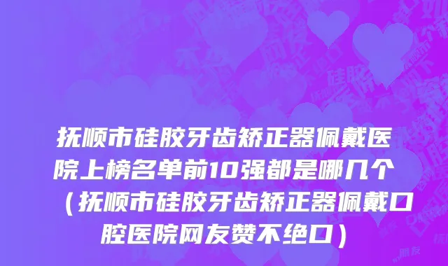 抚顺市硅胶牙齿矫正器佩戴医院上榜名单前10强都是哪几个（抚顺市硅胶牙齿矫正器佩戴口腔医院网友赞不绝口）