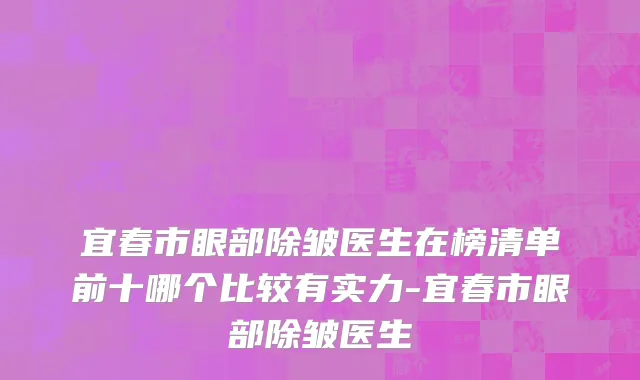 宜春市眼部除皱医生在榜清单前十哪个比较有实力-宜春市眼部除皱医生