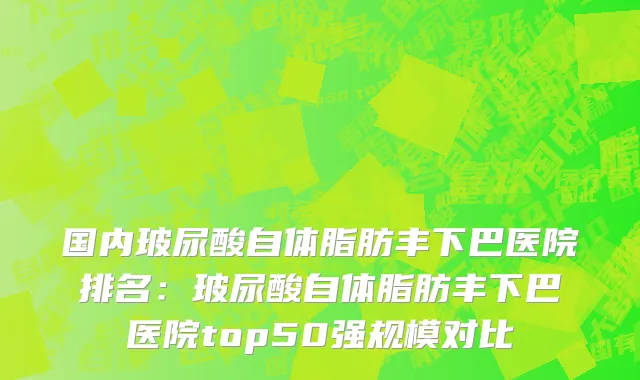 国内玻尿酸自体脂肪丰下巴医院排名：玻尿酸自体脂肪丰下巴医院top50强规模对比