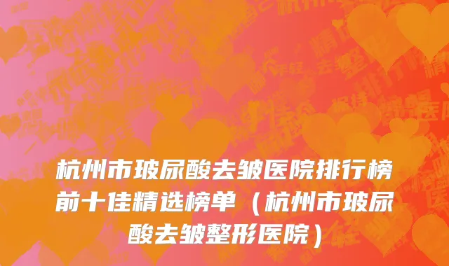 杭州市玻尿酸去皱医院排行榜前十佳精选榜单（杭州市玻尿酸去皱整形医院）