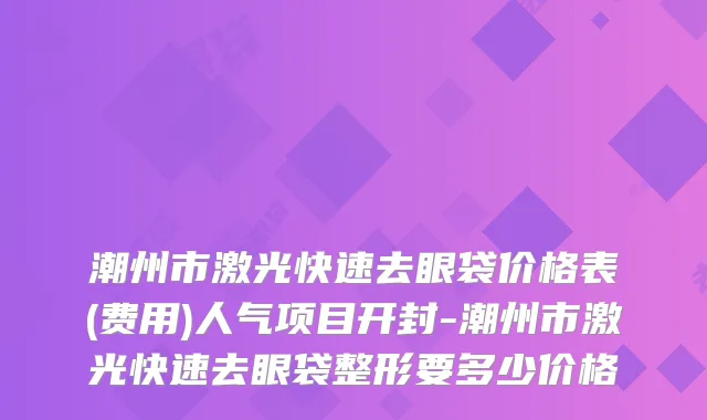潮州市激光快速去眼袋价格表(费用)人气项目开封-潮州市激光快速去眼袋整形要多少价格