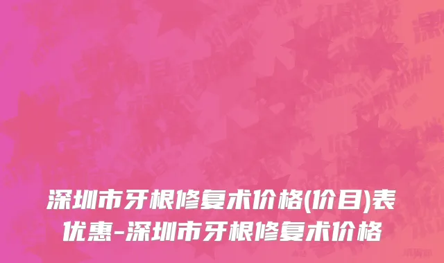 深圳市牙根修复术价格(价目)表优惠-深圳市牙根修复术价格