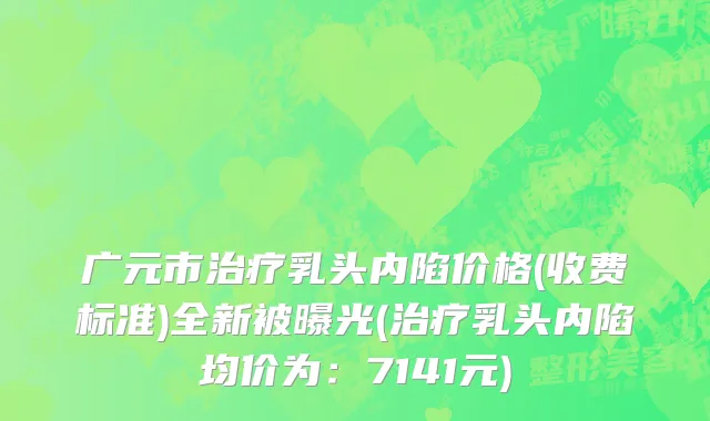 广元市治疗乳头内陷价格(收费标准)全新被曝光(治疗乳头内陷均价为：7141元)